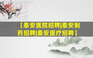 【泰安医院招聘|泰安制药招聘|泰安医疗招聘】